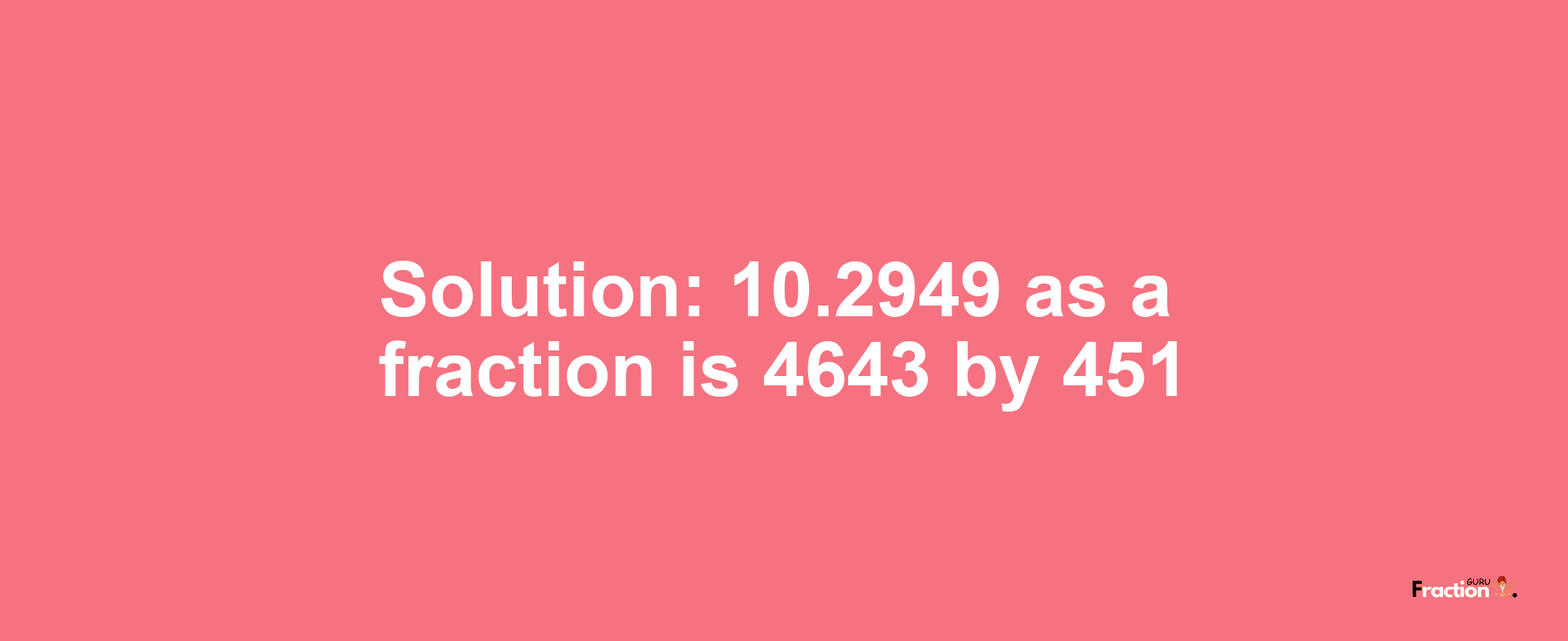 Solution:10.2949 as a fraction is 4643/451